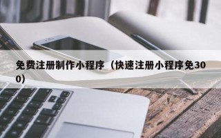 岑溪免费注册制作小程序（快速注册小程序免300）