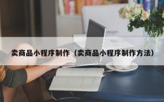 岑溪卖商品小程序制作（卖商品小程序制作方法）