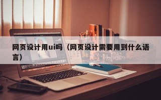岑溪网页设计用ui吗（网页设计需要用到什么语言）