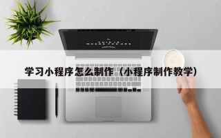岑溪学习小程序怎么制作（小程序制作教学）