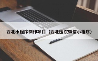 岑溪西北小程序制作项目（西北医院微信小程序）
