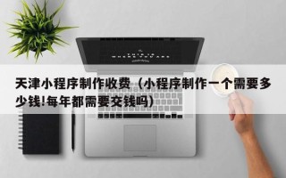 岑溪天津小程序制作收费（小程序制作一个需要多少钱!每年都需要交钱吗）